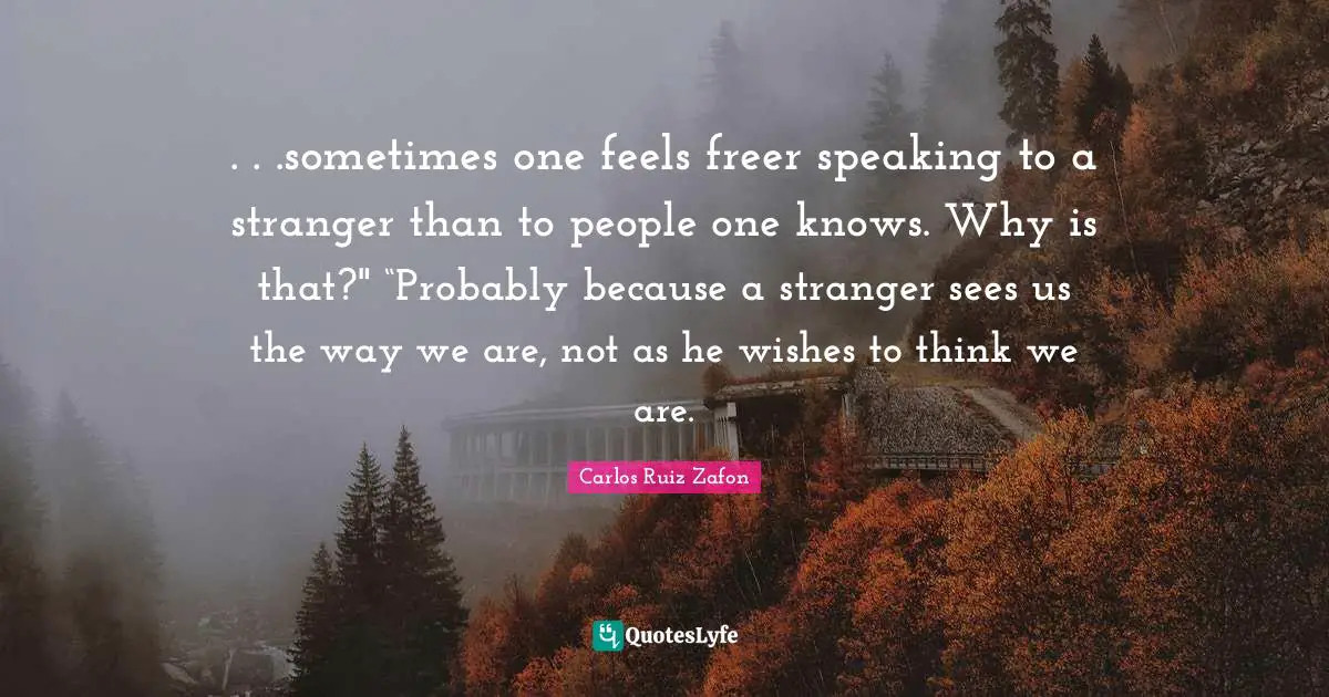 Carlos Ruiz Zafon Quotes: ". . .sometimes one feels freer speaking to a stranger than to people one knows. Why is that?" “Probably because a stranger sees us the way we are, not as he wishes to think we are."