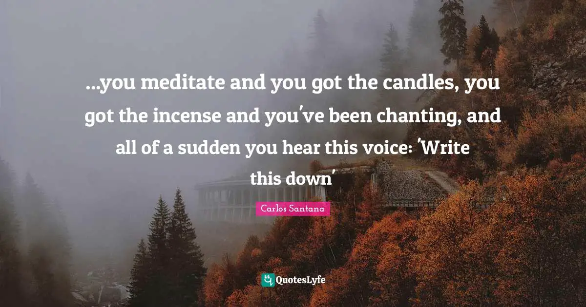 Incense Quotes: "...you meditate and you got the candles, you got the incense and you've been chanting, and all of a sudden you hear this voice: 'Write this down'"