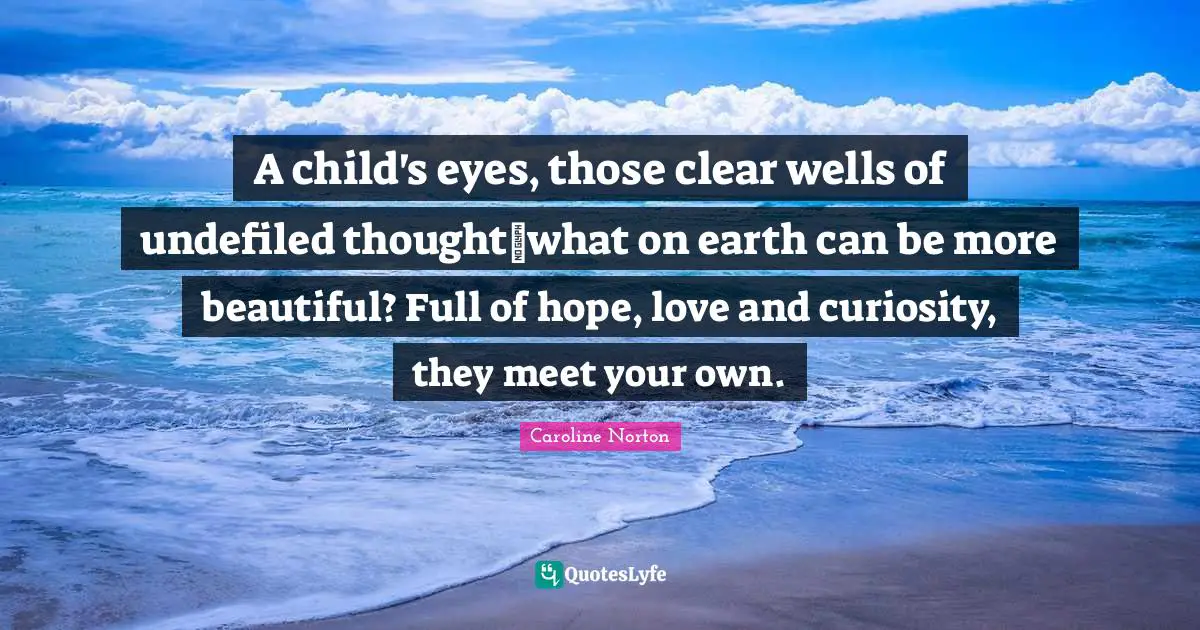A child's eyes, those clear wells of undefiled thoughtwhat on earth can be more beautiful? Full of hope, love and curiosity, they meet your own.