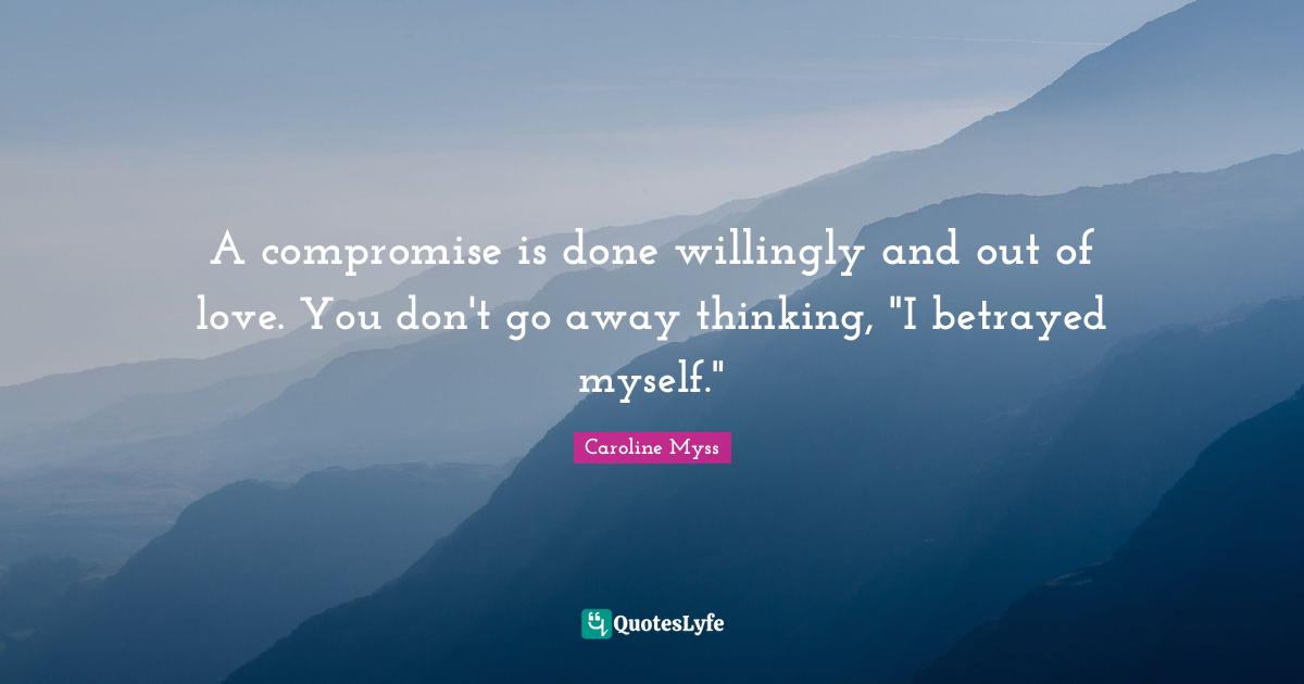 A compromise is done willingly and out of love. You don't go away thinking, "I betrayed myself."