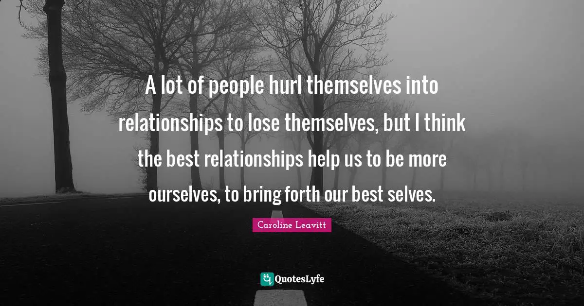 A lot of people hurl themselves into relationships to lose themselves, but I think the best relationships help us to be more ourselves, to bring forth our best selves.