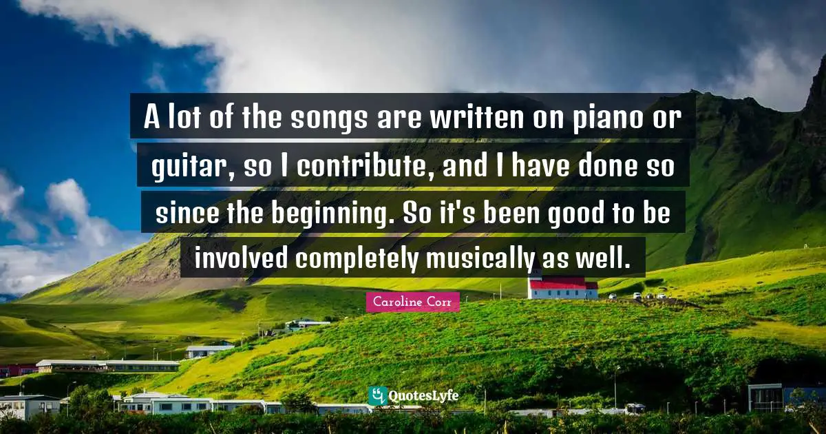 A lot of the songs are written on piano or guitar, so I contribute, and I have done so since the beginning. So it's been good to be involved completely musically as well.