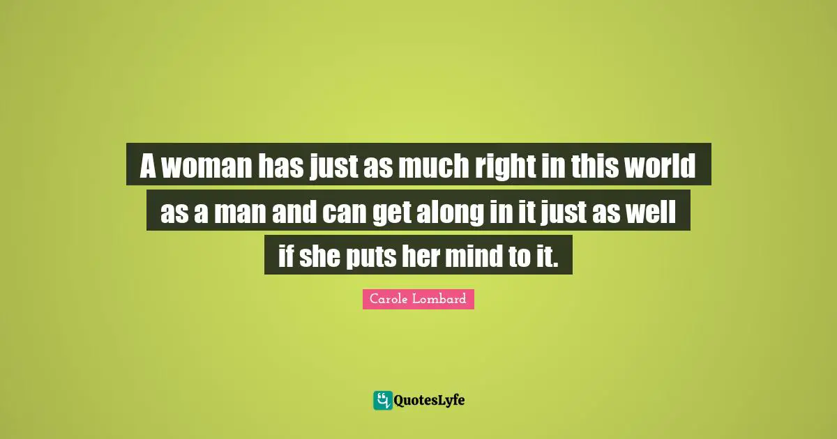 A woman has just as much right in this world as a man and can get along in it just as well if she puts her mind to it.
