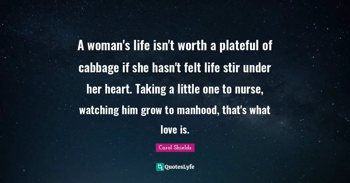 A woman's life isn't worth a plateful of cabbage if she hasn't felt life stir under her heart. Taking a little one to nurse, watching him grow to manhood, that's what love is.