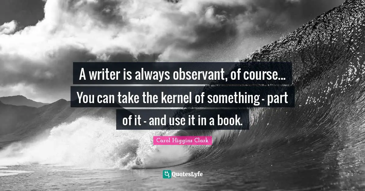 A writer is always observant, of course... You can take the kernel of something - part of it - and use it in a book.
