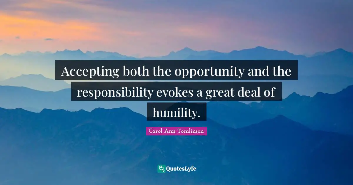 Carol Ann Tomlinson Quotes: "Accepting both the opportunity and the responsibility evokes a great deal of humility."