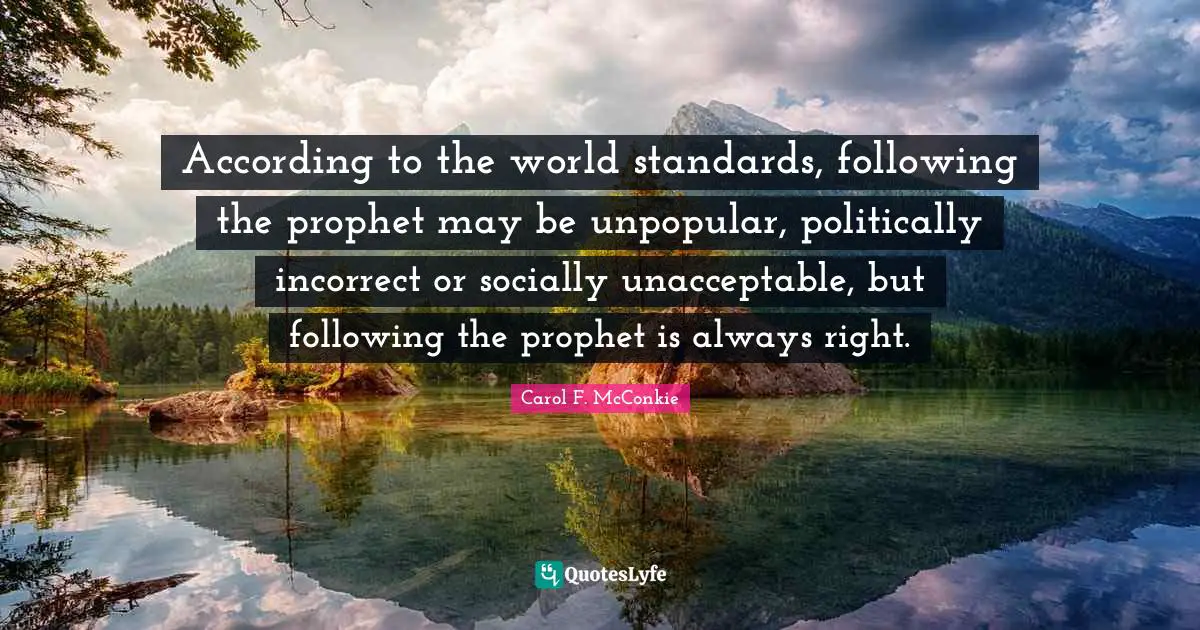 According to the world standards, following the prophet may be unpopular, politically incorrect or socially unacceptable, but following the prophet is always right.