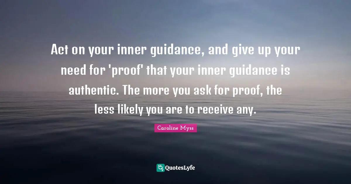 Act on your inner guidance, and give up your need for 'proof' that your inner guidance is authentic. The more you ask for proof, the less likely you are to receive any.