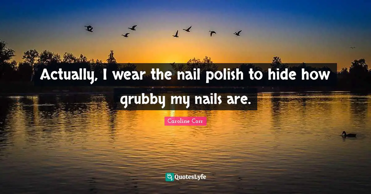 Actually, I wear the nail polish to hide how grubby my nails are.