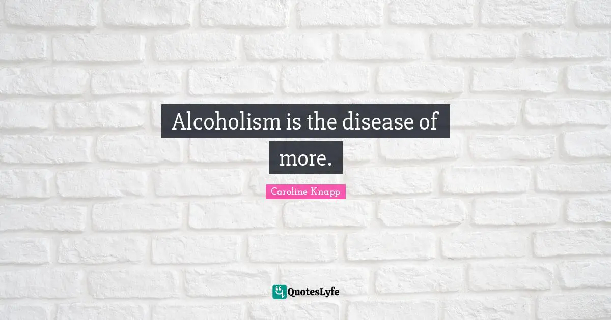 Alcoholism is the disease of more.