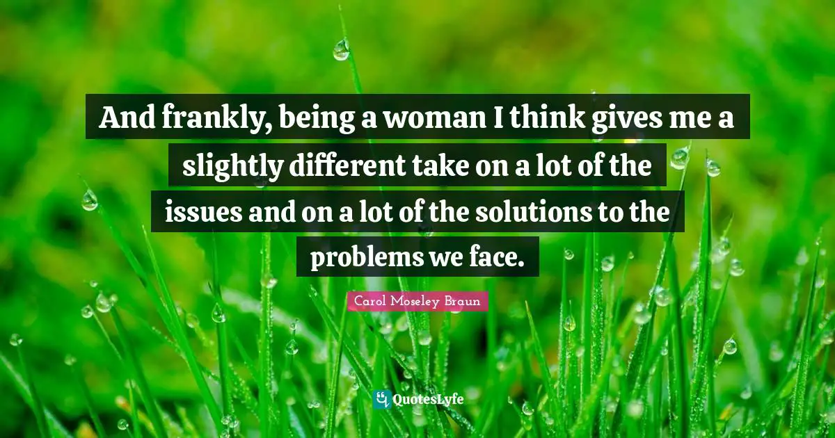 Being A Woman Quotes: "And frankly, being a woman I think gives me a slightly different take on a lot of the issues and on a lot of the solutions to the problems we face."