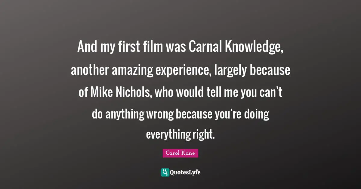 And my first film was Carnal Knowledge, another amazing experience, largely because of Mike Nichols, who would tell me you can't do anything wrong because you're doing everything right.