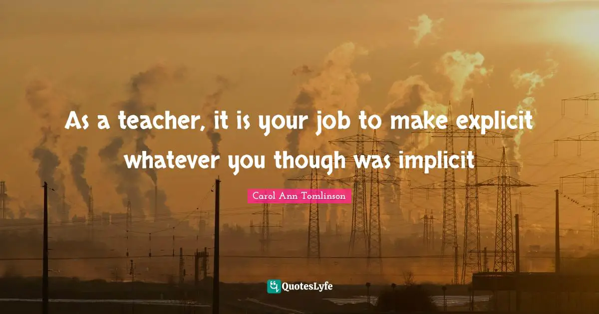 Carol Ann Tomlinson Quotes: "As a teacher, it is your job to make explicit whatever you though was implicit"