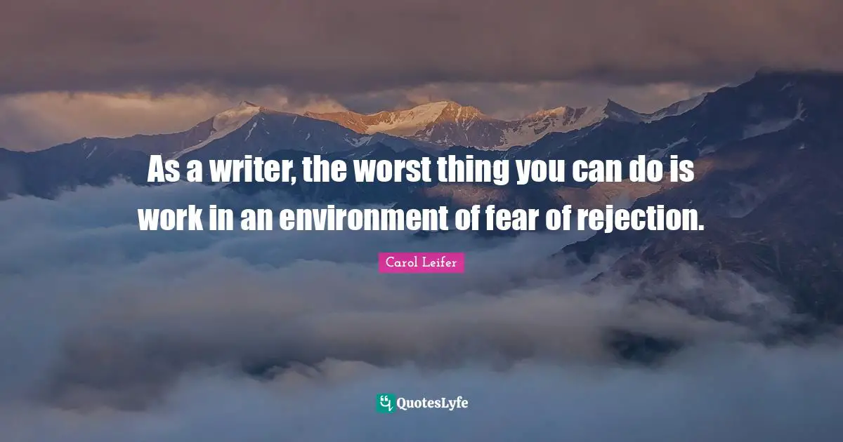 As a writer, the worst thing you can do is work in an environment of fear of rejection.