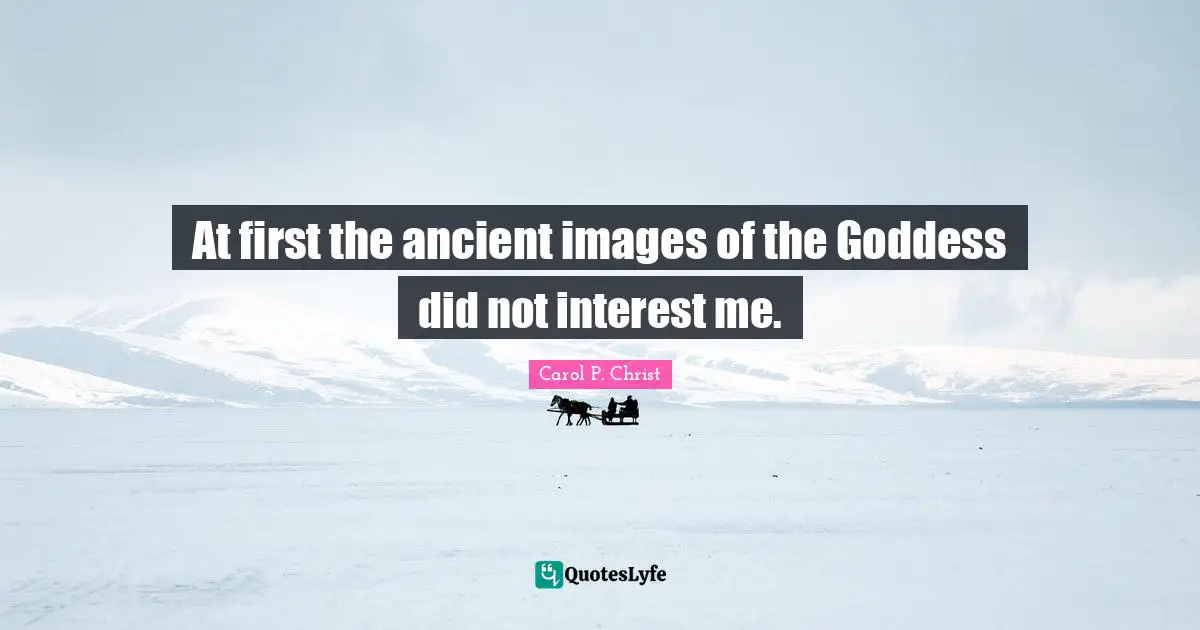 Carol P. Christ Quotes: "At first the ancient images of the Goddess did not interest me."