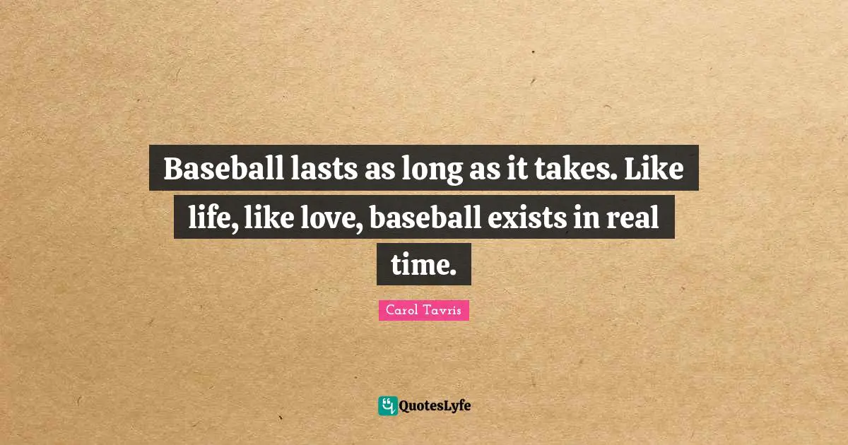 Baseball lasts as long as it takes. Like life, like love, baseball exists in real time.