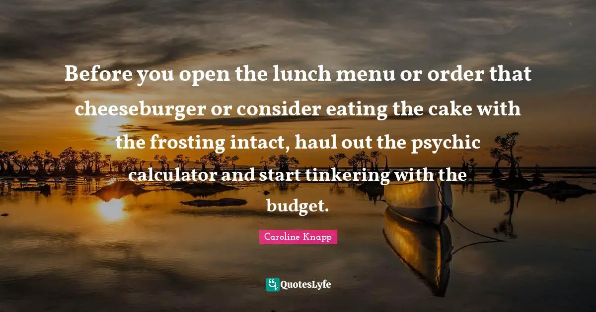 Cheeseburger Quotes: "Before you open the lunch menu or order that cheeseburger or consider eating the cake with the frosting intact, haul out the psychic calculator and start tinkering with the budget."