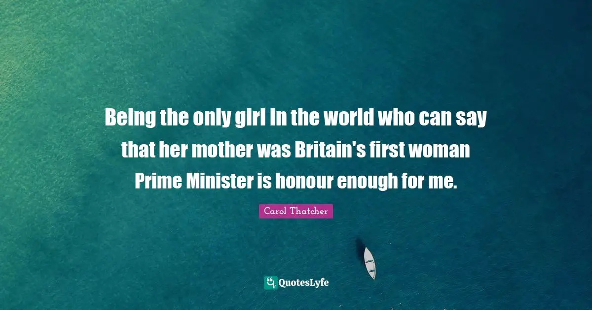 Being the only girl in the world who can say that her mother was Britain's first woman Prime Minister is honour enough for me.