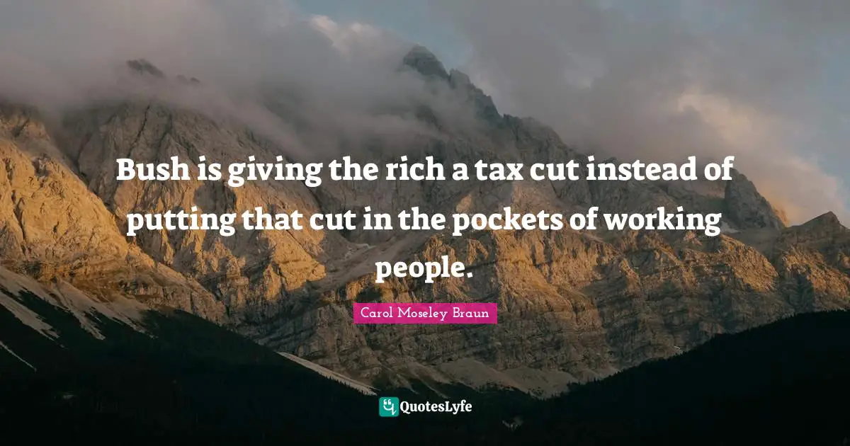 Bush is giving the rich a tax cut instead of putting that cut in the pockets of working people.