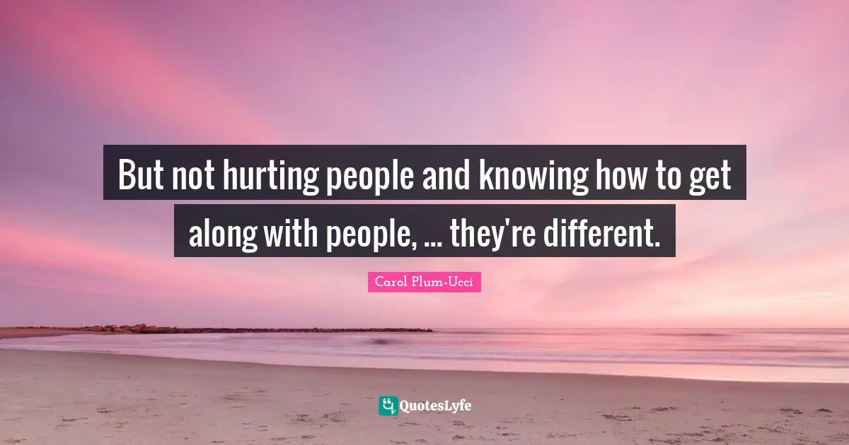 But not hurting people and knowing how to get along with people, ... they're different.