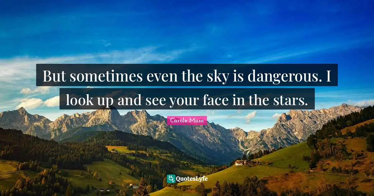 But sometimes even the sky is dangerous. I look up and see your face in the stars.