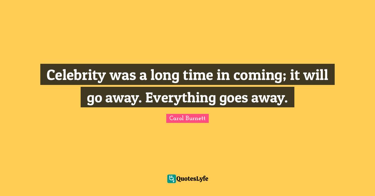 Celebrity was a long time in coming; it will go away. Everything goes away.