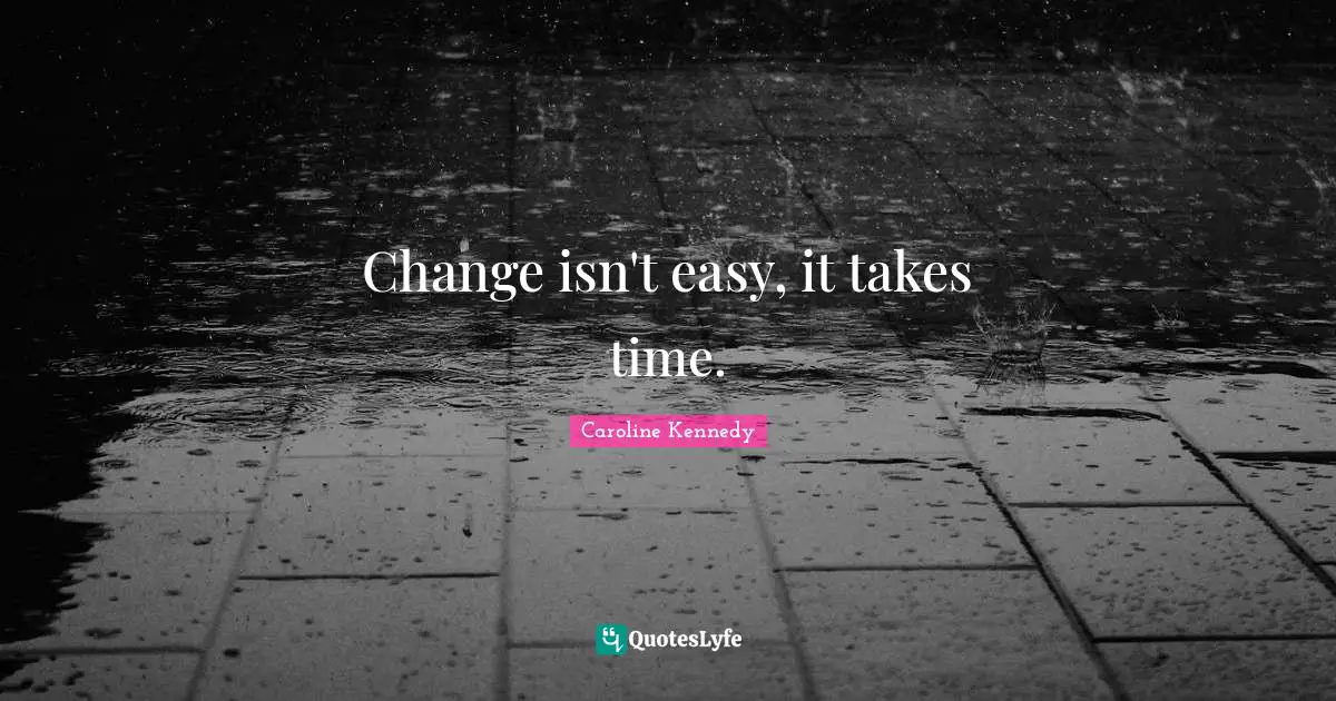 Change isn't easy, it takes time.