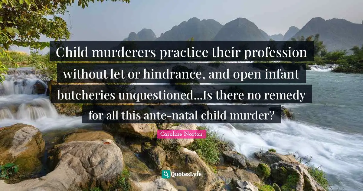Child murderers practice their profession without let or hindrance, and open infant butcheries unquestioned...Is there no remedy for all this ante-natal child murder?