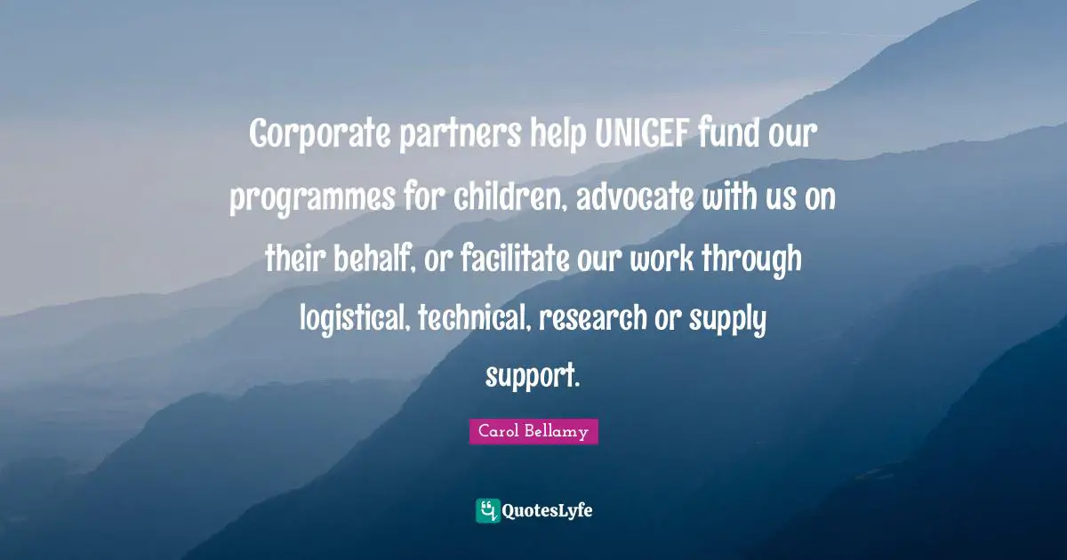 Partners Quotes: "Corporate partners help UNICEF fund our programmes for children, advocate with us on their behalf, or facilitate our work through logistical, technical, research or supply support."