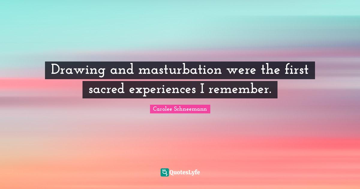 Drawing and masturbation were the first sacred experiences I remember.