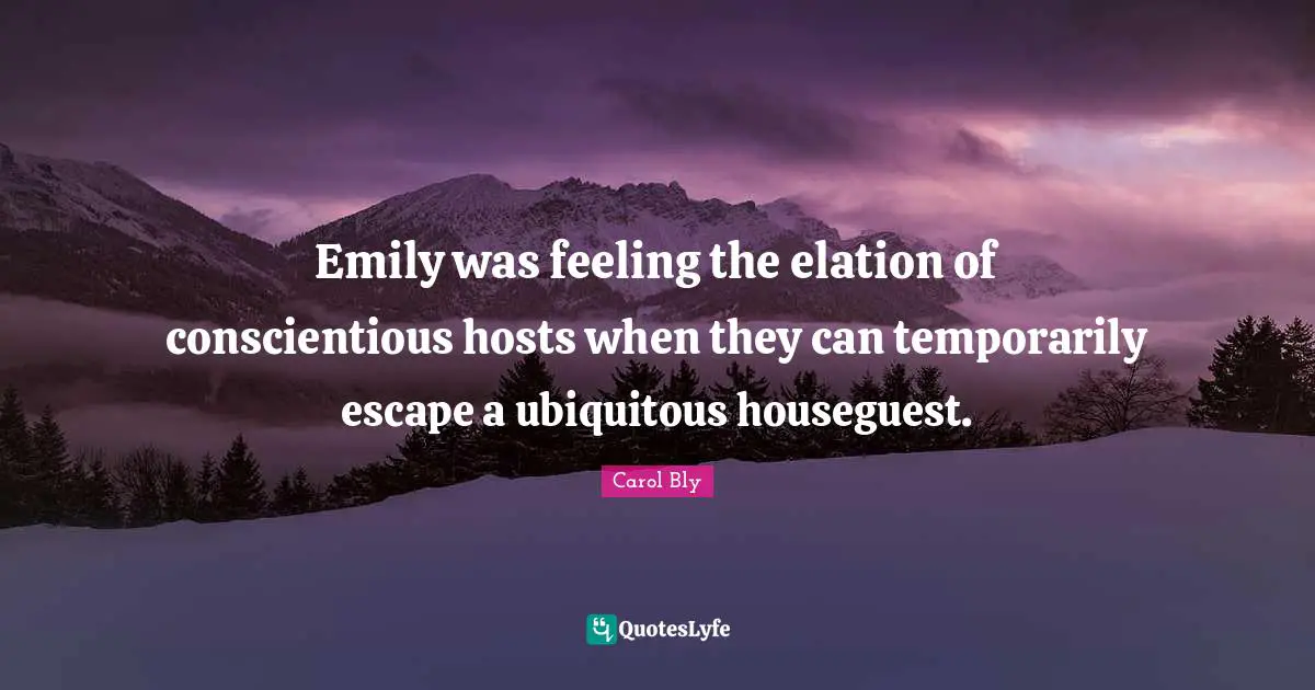 Carol Bly Quotes: "Emily was feeling the elation of conscientious hosts when they can temporarily escape a ubiquitous houseguest."