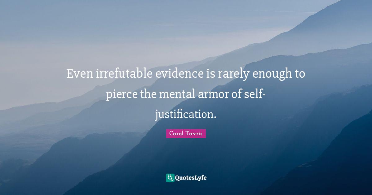 Even irrefutable evidence is rarely enough to pierce the mental armor of self-justification.