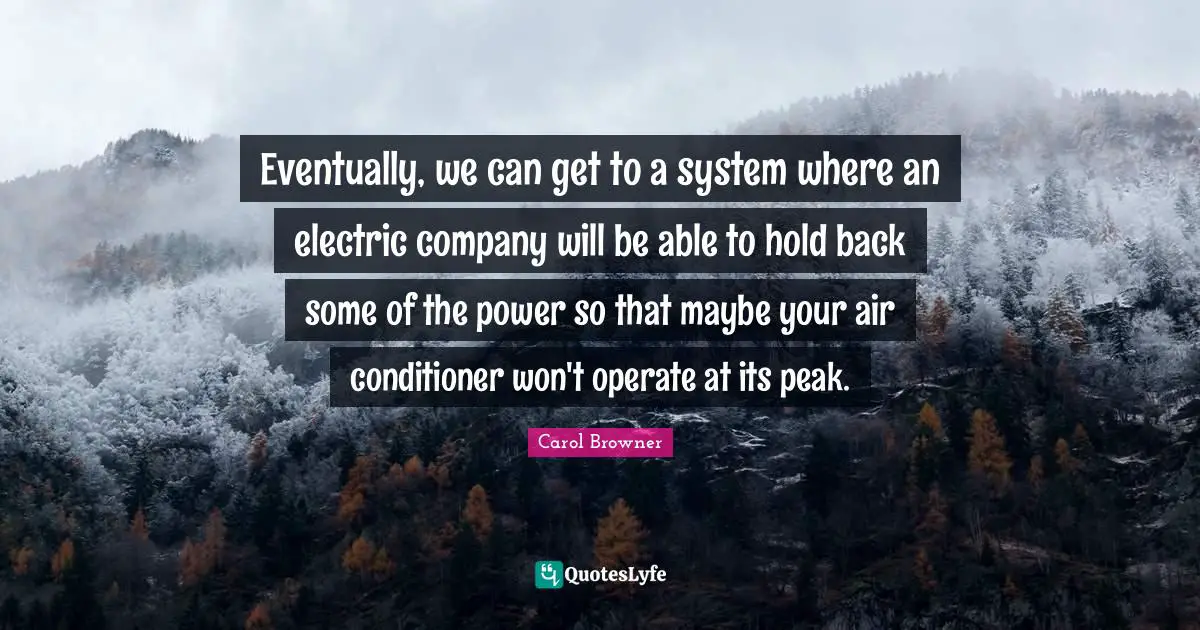 Eventually, we can get to a system where an electric company will be able to hold back some of the power so that maybe your air conditioner won't operate at its peak.
