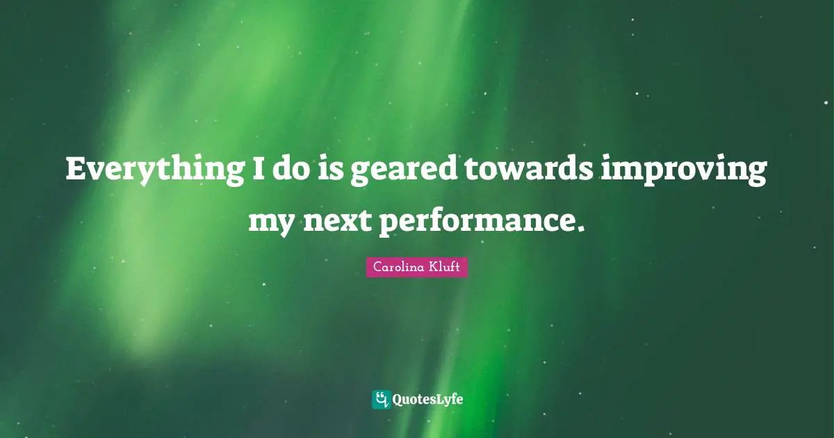 Everything I do is geared towards improving my next performance.