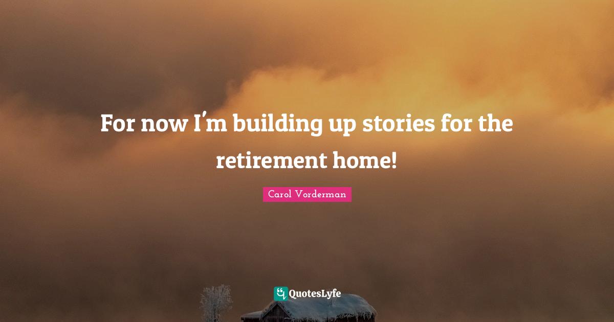 Building Up Quotes: "For now I'm building up stories for the retirement home!"