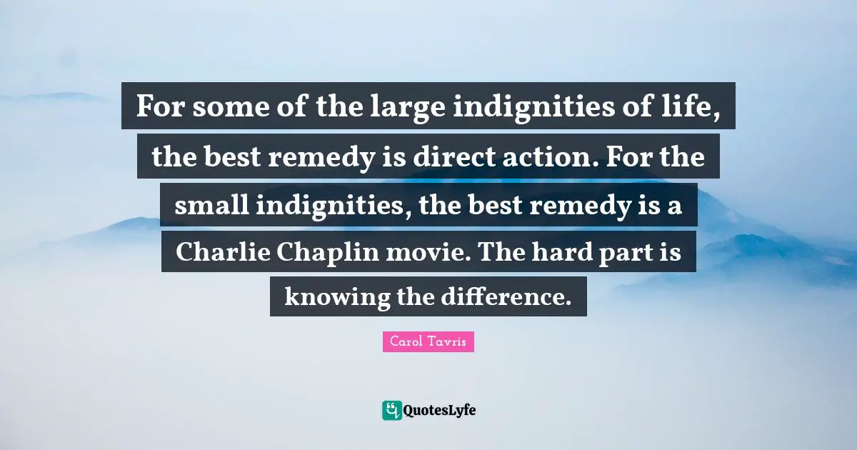 Chaplin Quotes: "For some of the large indignities of life, the best remedy is direct action. For the small indignities, the best remedy is a Charlie Chaplin movie. The hard part is knowing the difference."
