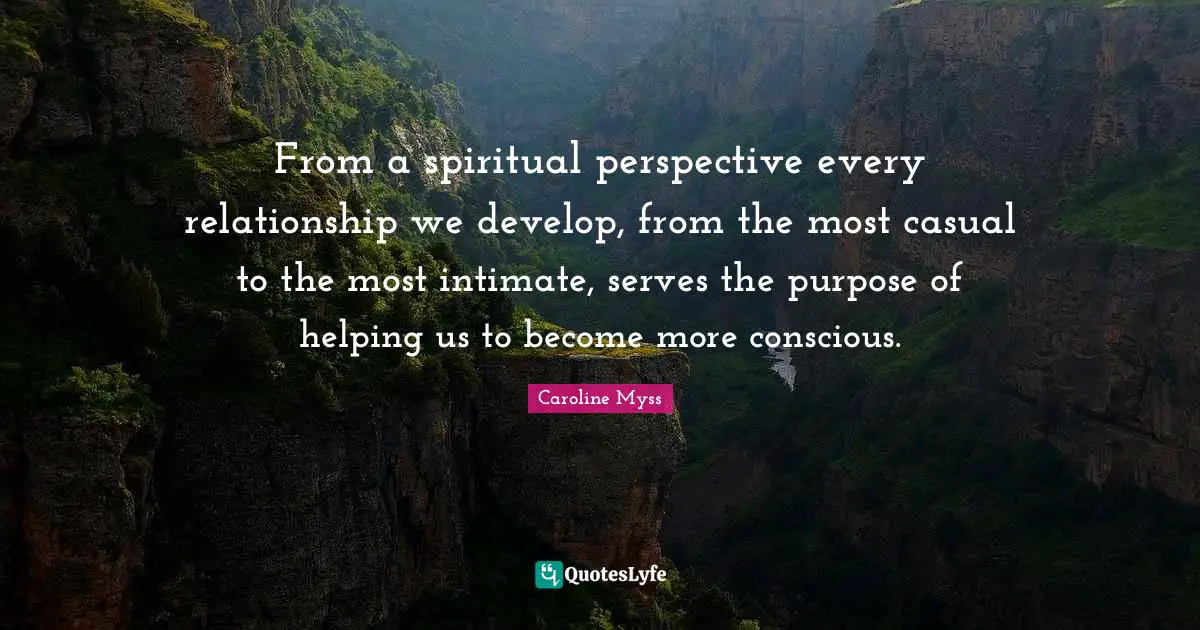 From a spiritual perspective every relationship we develop, from the most casual to the most intimate, serves the purpose of helping us to become more conscious.