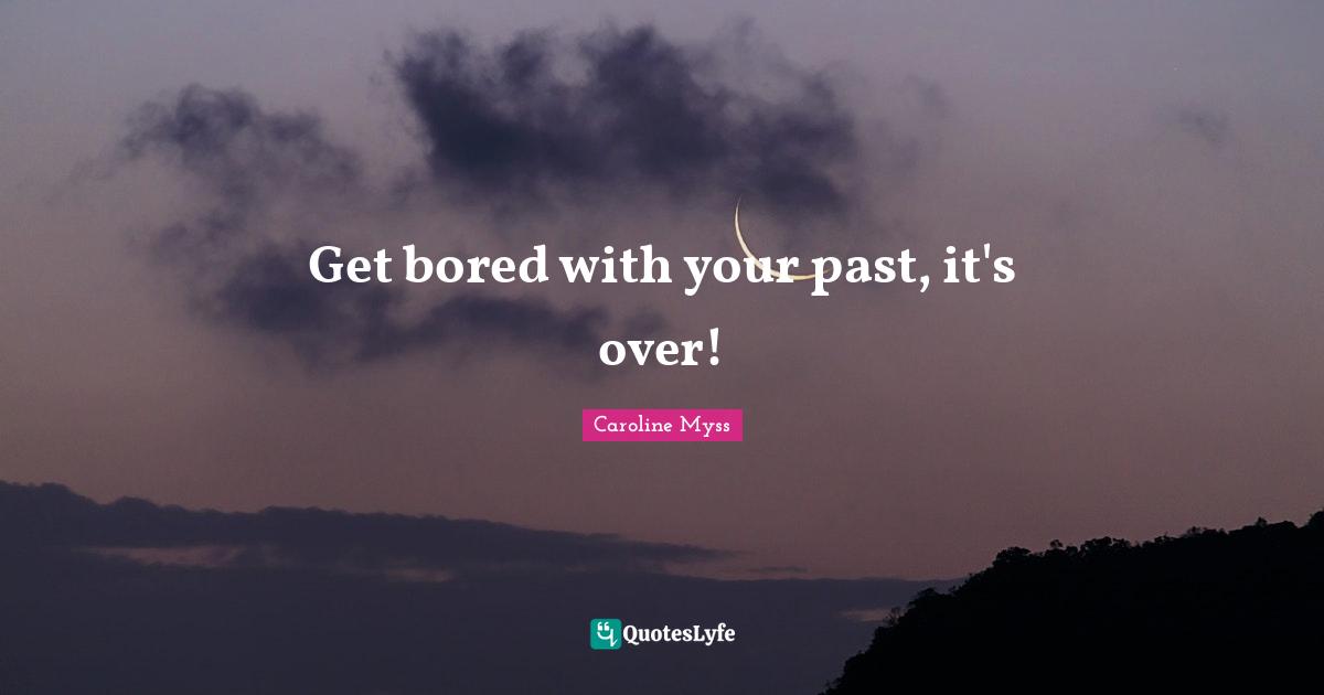 Get bored with your past, it's over!