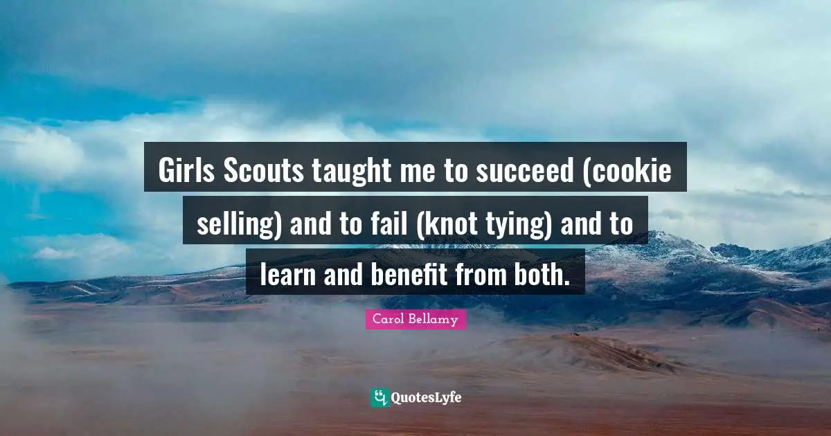 Girls Scouts taught me to succeed (cookie selling) and to fail (knot tying) and to learn and benefit from both.