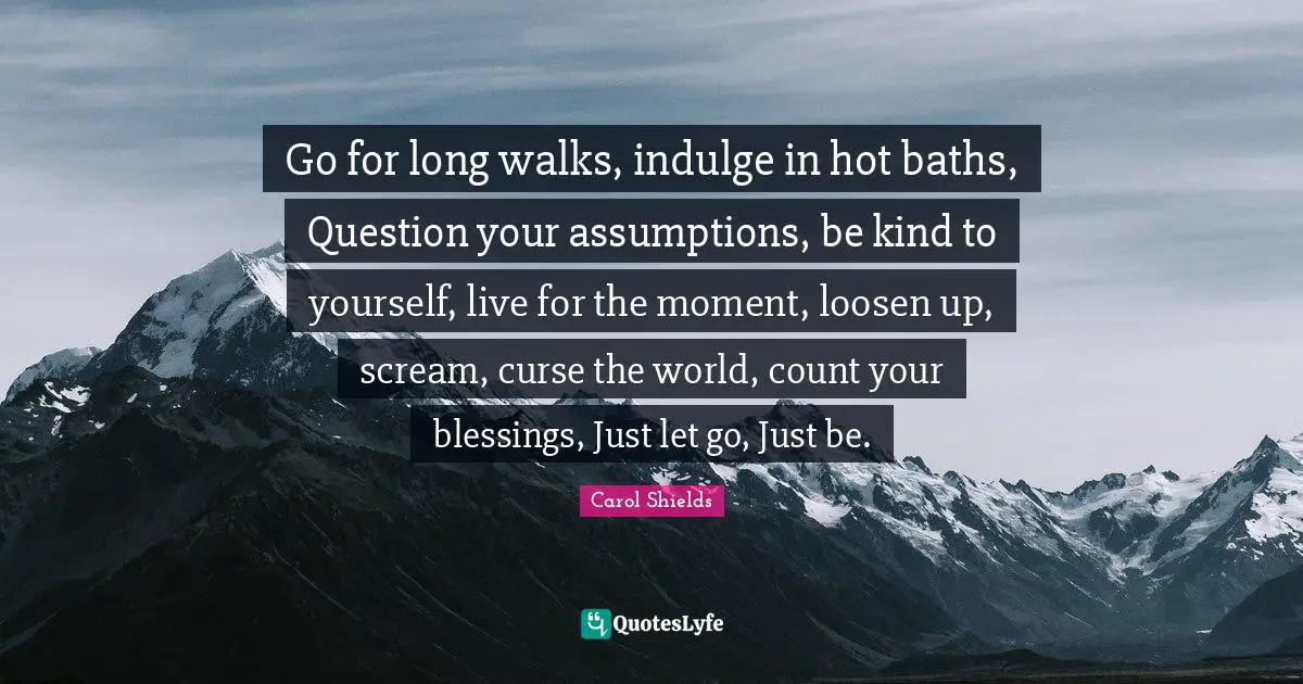 Indulge Quotes: "Go for long walks, indulge in hot baths, Question your assumptions, be kind to yourself, live for the moment, loosen up, scream, curse the world, count your blessings, Just let go, Just be."