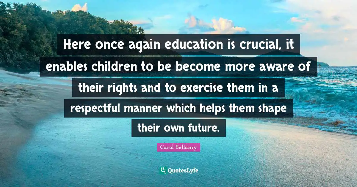 Here once again education is crucial, it enables children to be become more aware of their rights and to exercise them in a respectful manner which helps them shape their own future.
