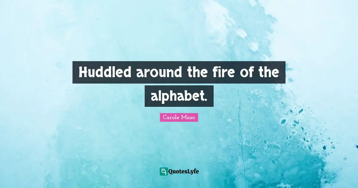 Huddled around the fire of the alphabet.