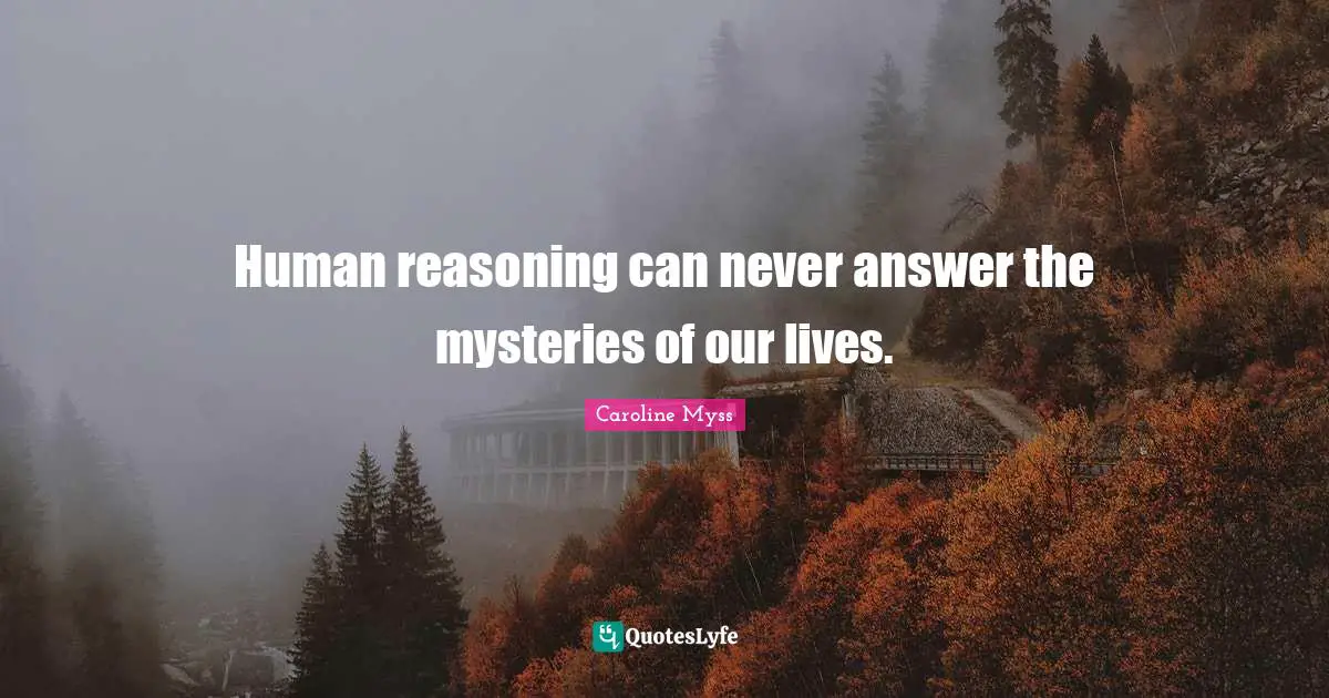 Human reasoning can never answer the mysteries of our lives.