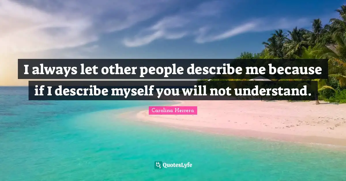 I always let other people describe me because if I describe myself you will not understand.