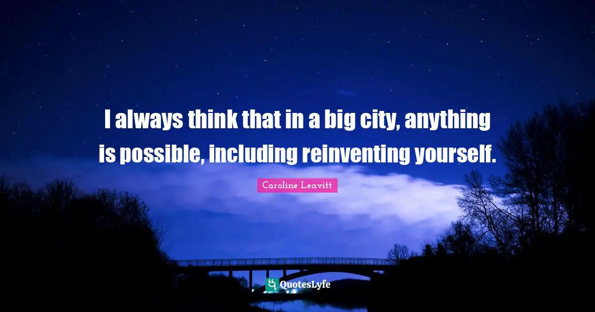 I always think that in a big city, anything is possible, including reinventing yourself.