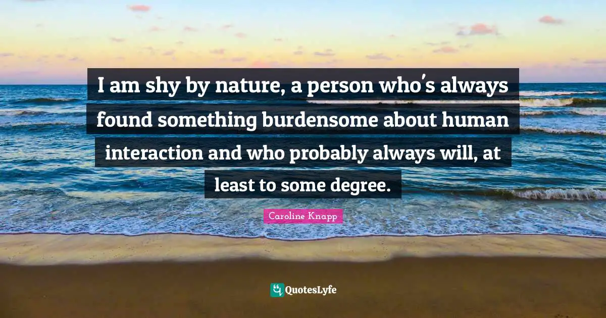 Interaction Quotes: "I am shy by nature, a person who's always found something burdensome about human interaction and who probably always will, at least to some degree."