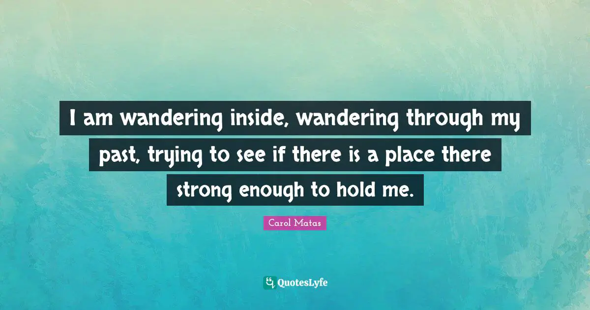 I am wandering inside, wandering through my past, trying to see if there is a place there strong enough to hold me.
