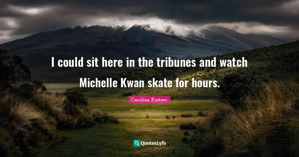 Skates Quotes: "I could sit here in the tribunes and watch Michelle Kwan skate for hours."