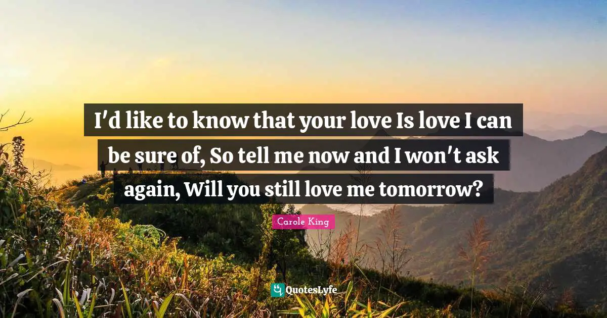 I'd like to know that your love Is love I can be sure of, So tell me now and I won't ask again, Will you still love me tomorrow?