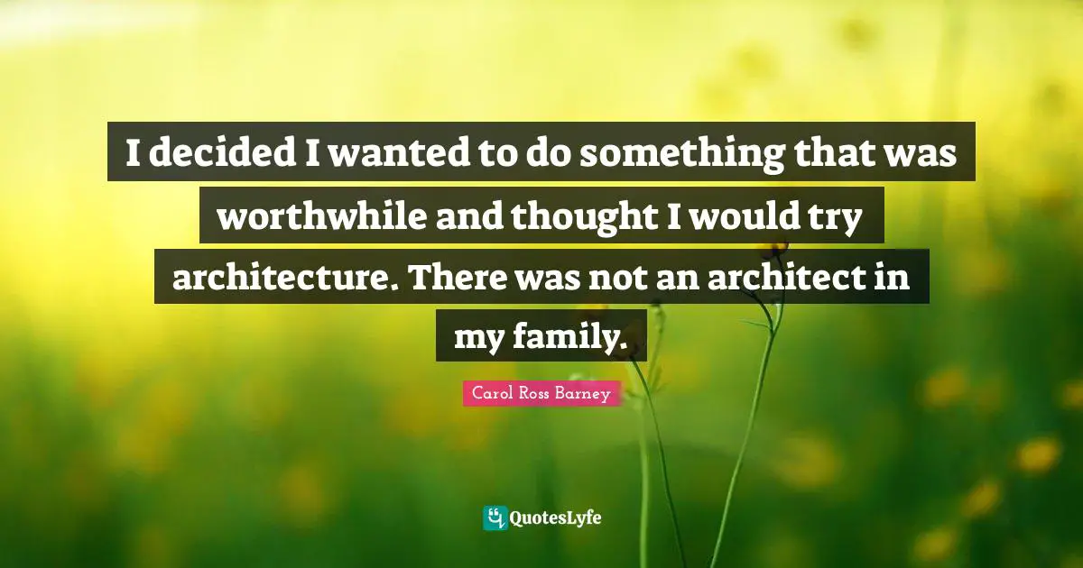 I decided I wanted to do something that was worthwhile and thought I would try architecture. There was not an architect in my family.